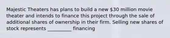 Majestic Theaters has plans to build a new 30 million movie theater and intends to finance this project through the sale of additional shares of ownership in their firm. Selling new shares of stock represents __________ financing