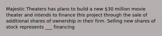 Majestic Theaters has plans to build a new 30 million movie theater and intends to finance this project through the sale of additional shares of ownership in their firm. Selling new shares of stock represents ___ financing