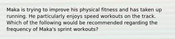 Maka is trying to improve his physical fitness and has taken up running. He particularly enjoys speed workouts on the track. Which of the following would be recommended regarding the frequency of Maka's sprint workouts?