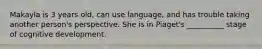 Makayla is 3 years old, can use language, and has trouble taking another person's perspective. She is in Piaget's __________ stage of cognitive development.