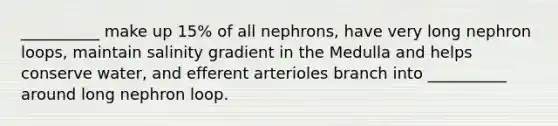 __________ make up 15% of all nephrons, have very long nephron loops, maintain salinity gradient in the Medulla and helps conserve water, and efferent arterioles branch into __________ around long nephron loop.