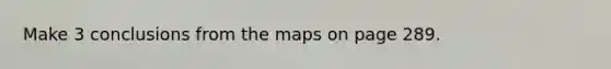 Make 3 conclusions from the maps on page 289.