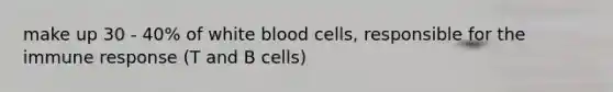 make up 30 - 40% of white blood cells, responsible for the immune response (T and B cells)