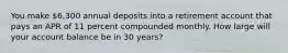 You make 6,300 annual deposits into a retirement account that pays an APR of 11 percent compounded monthly. How large will your account balance be in 30 years?