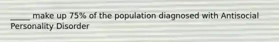 _____ make up 75% of the population diagnosed with Antisocial Personality Disorder