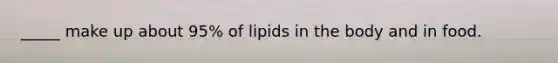 _____ make up about 95% of lipids in the body and in food.