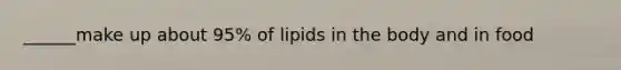 ______make up about 95% of lipids in the body and in food