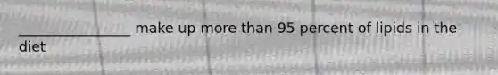 ________________ make up more than 95 percent of lipids in the diet