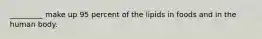 _________ make up 95 percent of the lipids in foods and in the human body.