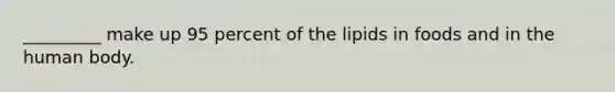 _________ make up 95 percent of the lipids in foods and in the human body.