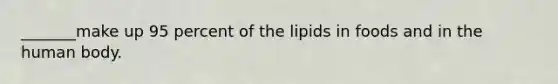 _______make up 95 percent of the lipids in foods and in the human body.