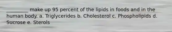 _________ make up 95 percent of the lipids in foods and in the human body. a. Triglycerides b. Cholesterol c. Phospholipids d. Sucrose e. Sterols