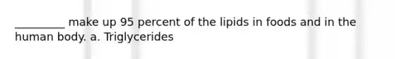 _________ make up 95 percent of the lipids in foods and in the human body. a. Triglycerides