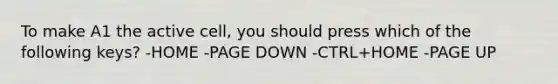 To make A1 the active cell, you should press which of the following keys? -HOME -PAGE DOWN -CTRL+HOME -PAGE UP