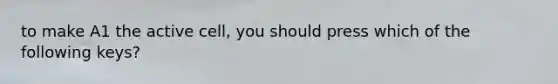 to make A1 the active cell, you should press which of the following keys?