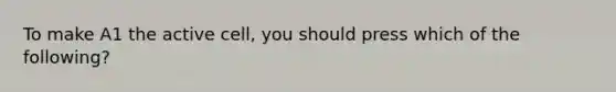 To make A1 the active cell, you should press which of the following?