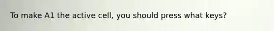 To make A1 the active cell, you should press what keys?