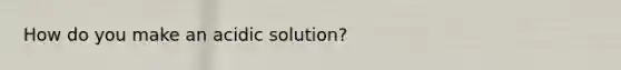 How do you make an acidic solution?