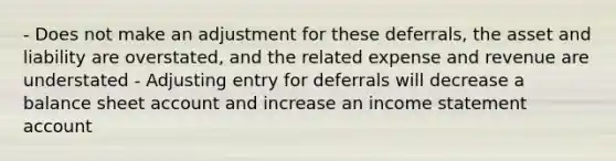 - Does not make an adjustment for these deferrals, the asset and liability are overstated, and the related expense and revenue are understated - Adjusting entry for deferrals will decrease a balance sheet account and increase an income statement account