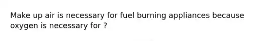 Make up air is necessary for fuel burning appliances because oxygen is necessary for ?