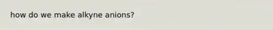 how do we make alkyne anions?