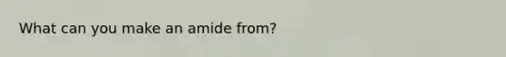 What can you make an amide from?