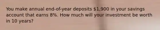 You make annual end-of-year deposits 1,900 in your savings account that earns 8%. How much will your investment be worth in 10 years?