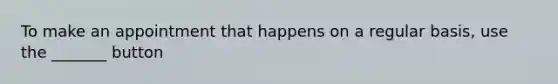 To make an appointment that happens on a regular basis, use the _______ button