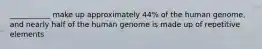 ___________ make up approximately 44% of the human genome, and nearly half of the human genome is made up of repetitive elements