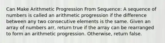 Can Make Arithmetic Progression From Sequence: A sequence of numbers is called an arithmetic progression if the difference between any two consecutive elements is the same. Given an array of numbers arr, return true if the array can be rearranged to form an arithmetic progression. Otherwise, return false.