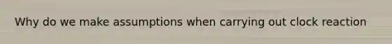 Why do we make assumptions when carrying out clock reaction