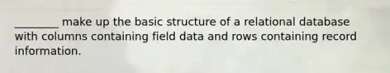 ________ make up the basic structure of a relational database with columns containing field data and rows containing record information.