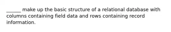 ______ make up the basic structure of a relational database with columns containing field data and rows containing record information.