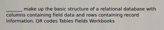 _______ make up the basic structure of a relational database with columns containing field data and rows containing record information. QR codes Tables Fields Workbooks