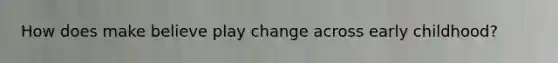 How does make believe play change across early childhood?
