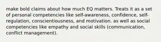 make bold claims about how much EQ matters. Treats it as a set of personal competencies like self-awareness, confidence, self-regulation, conscientiousness, and motivation. as well as social competencies like empathy and social skills (communication, conflict management).