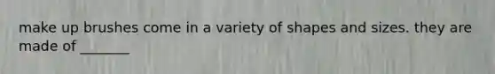 make up brushes come in a variety of shapes and sizes. they are made of _______