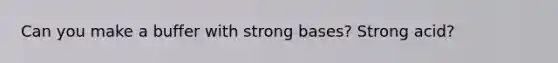 Can you make a buffer with strong bases? Strong acid?