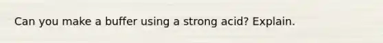 Can you make a buffer using a strong acid? Explain.