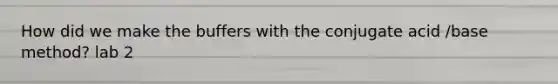 How did we make the buffers with the conjugate acid /base method? lab 2