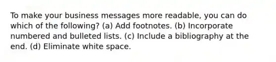 To make your business messages more readable, you can do which of the following? (a) Add footnotes. (b) Incorporate numbered and bulleted lists. (c) Include a bibliography at the end. (d) Eliminate white space.