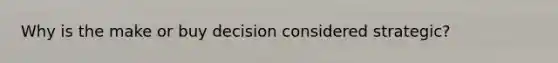 Why is the make or buy decision considered strategic?