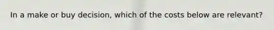 In a make or buy decision, which of the costs below are relevant?