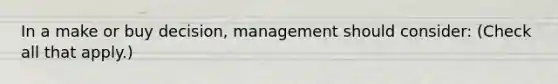 In a make or buy decision, management should consider: (Check all that apply.)