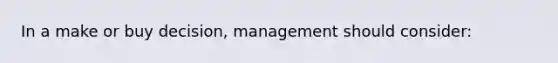 In a make or buy decision, management should consider: