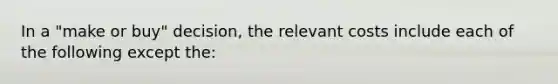 In a "make or buy" decision, the relevant costs include each of the following except the: