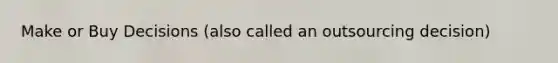 Make or Buy Decisions (also called an outsourcing decision)