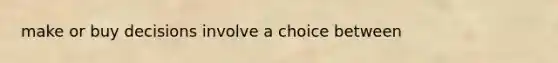 make or buy decisions involve a choice between