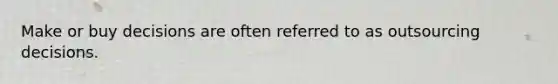 Make or buy decisions are often referred to as outsourcing decisions.
