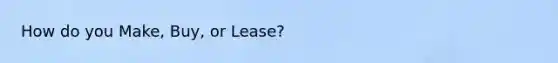 How do you Make, Buy, or Lease?